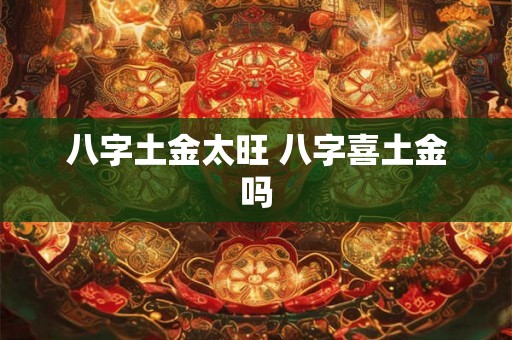 八字土金太旺 八字喜土金吗