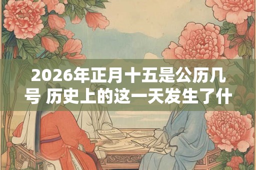 2026年正月十五是公历几号 历史上的这一天发生了什么