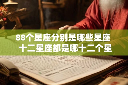 88个星座分别是哪些星座 十二星座都是哪十二个星座 88个星座分别是哪些星座 十二星座都是哪十二个星座