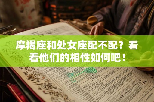 摩羯座和处女座配不配?看看他们的相性如何吧! 摩羯座和处女座配不配?看看他们的相性如何吧!