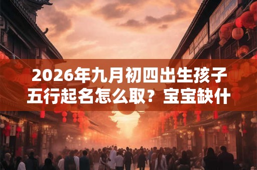 2026年九月初四出生孩子五行起名怎么取?宝宝缺什么五行呢? 2026年九月初四出生孩子五行起名怎么取?宝宝缺什么五行呢?