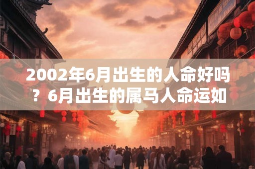 2002年6月出生的人命好吗？6月出生的属马人命运如何？