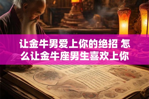 让金牛男爱上你的绝招 怎么让金牛座男生喜欢上你