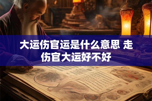 大运伤官运是什么意思 走伤官大运好不好 大运伤官运是什么意思 走伤官大运好不好