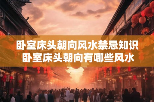 卧室床头朝向风水禁忌知识 卧室床头朝向有哪些风水禁忌