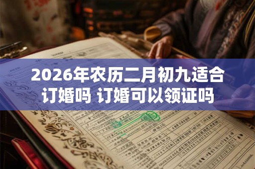 2026年农历二月初九适合订婚吗 订婚可以领证吗