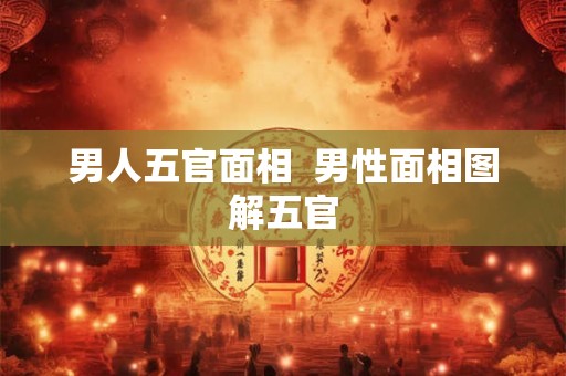 男人五官面相  男性面相图解五官