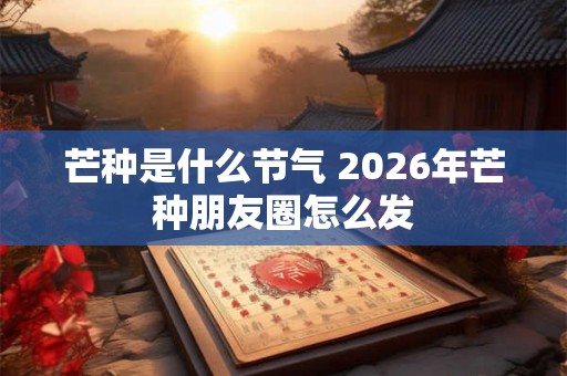 芒种是什么节气 2026年芒种朋友圈怎么发 芒种是什么节气 2026年芒种朋友圈怎么发