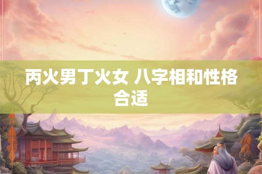 丙火男丁火女 八字相和性格合适
