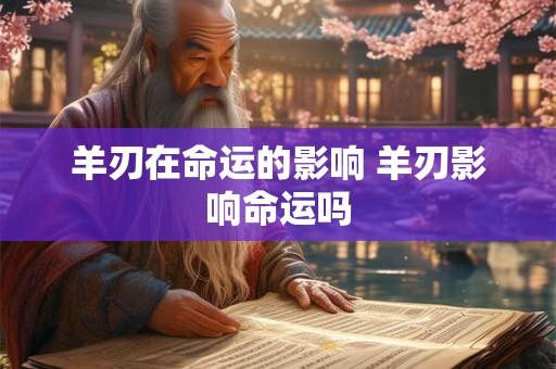 羊刃在命运的影响 羊刃影响命运吗
