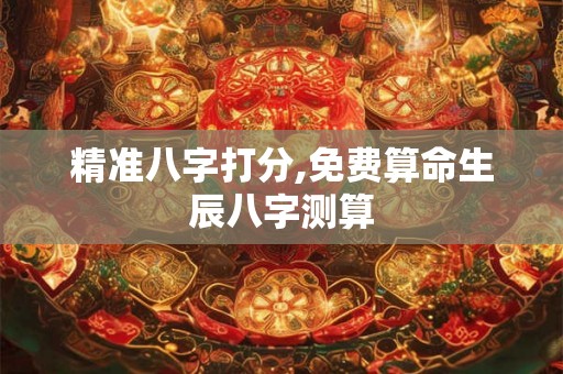 精准八字打分,免费算命生辰八字测算 精准八字打分,免费算命生辰八字测算