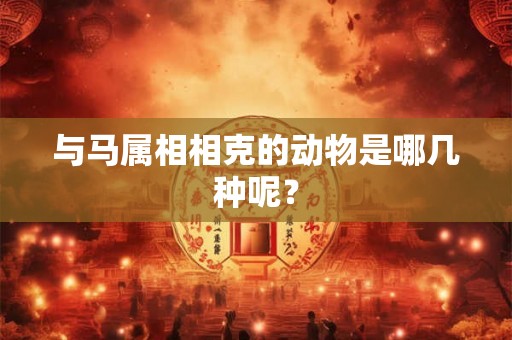 与马属相相克的动物是哪几种呢？
