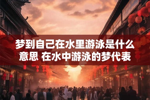 梦到自己在水里游泳是什么意思 在水中游泳的梦代表什么