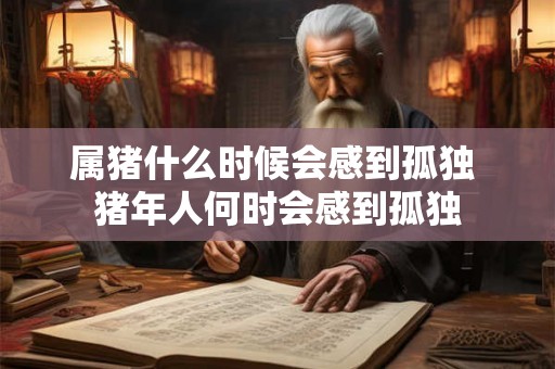 属猪什么时候会感到孤独 猪年人何时会感到孤独