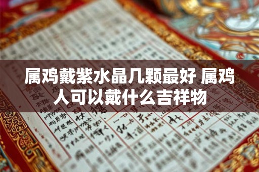 属鸡戴紫水晶几颗最好 属鸡人可以戴什么吉祥物 属鸡戴紫水晶几颗最好 属鸡人可以戴什么吉祥物