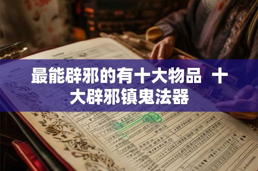 最能辟邪的有十大物品  十大辟邪镇鬼法器