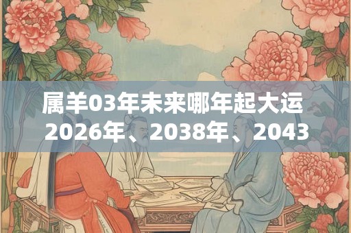 属羊03年未来哪年起大运 2026年、2038年、2043年