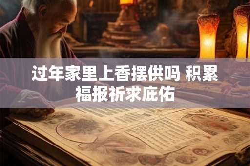 过年家里上香摆供吗 积累福报祈求庇佑 过年家里上香摆供吗 积累福报祈求庇佑
