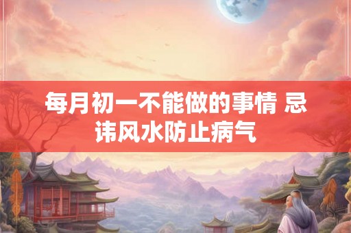 每月初一不能做的事情 忌讳风水防止病气