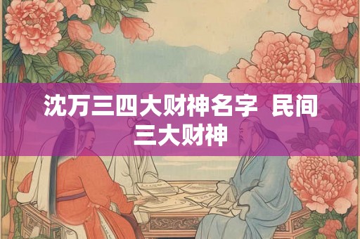 沈万三四大财神名字  民间三大财神