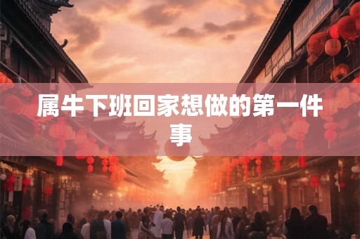 属牛下班回家想做的第一件事 属牛下班回家想做的第一件事