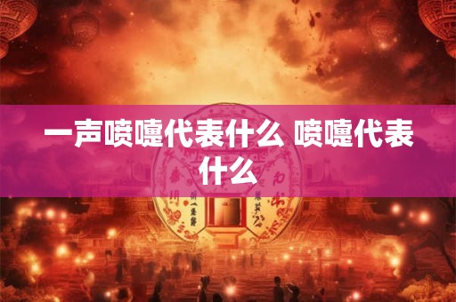 一声喷嚏代表什么 喷嚏代表什么