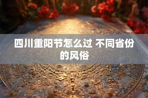 四川重阳节怎么过 不同省份的风俗
