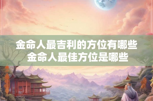 金命人最吉利的方位有哪些 金命人最佳方位是哪些