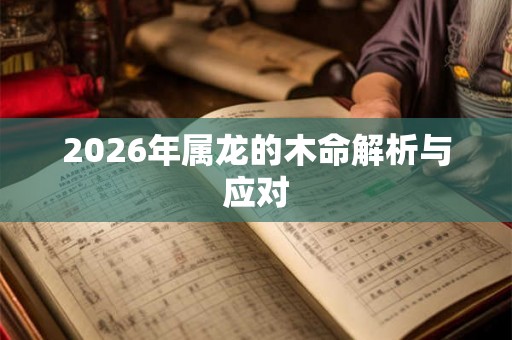 2026年属龙的木命解析与应对 2026年属龙的木命解析与应对