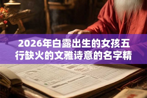 2026年白露出生的女孩五行缺火的文雅诗意的名字精选