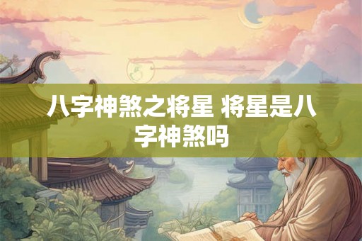 八字神煞之将星 将星是八字神煞吗 八字神煞之将星 将星是八字神煞吗
