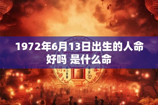 1972年6月13日出生的人命好吗 是什么命