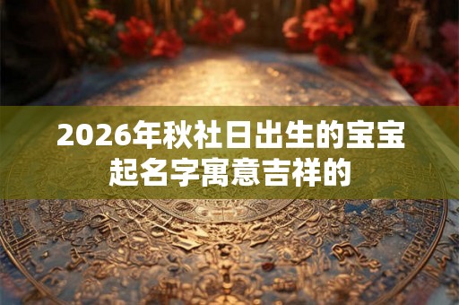 2026年秋社日出生的宝宝起名字寓意吉祥的 2026年秋社日出生的宝宝起名字寓意吉祥的