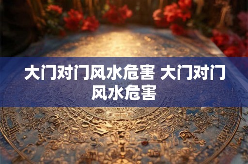 大门对门风水危害 大门对门风水危害 大门对门风水危害 大门对门风水危害