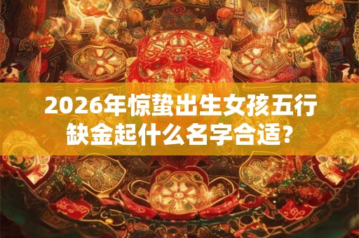 2026年惊蛰出生女孩五行缺金起什么名字合适？