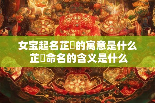 女宝起名芷玥的寓意是什么 芷玥命名的含义是什么 女宝起名芷玥的寓意是什么 芷玥命名的含义是什么