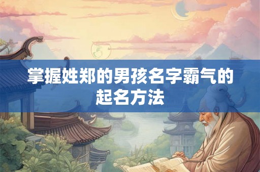 掌握姓郑的男孩名字霸气的起名方法 掌握姓郑的男孩名字霸气的起名方法