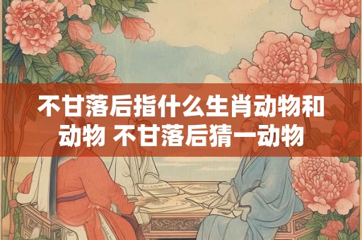 不甘落后指什么生肖动物和动物 不甘落后猜一动物