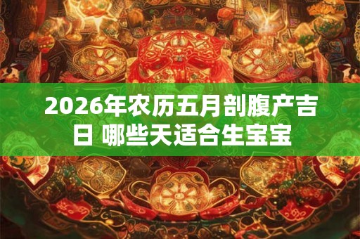 2026年农历五月剖腹产吉日 哪些天适合生宝宝 2026年农历五月剖腹产吉日 哪些天适合生宝宝