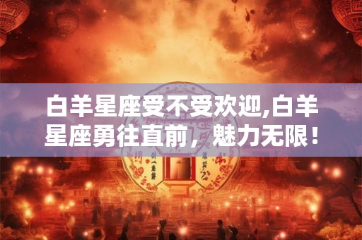 白羊星座受不受欢迎,白羊星座勇往直前，魅力无限！