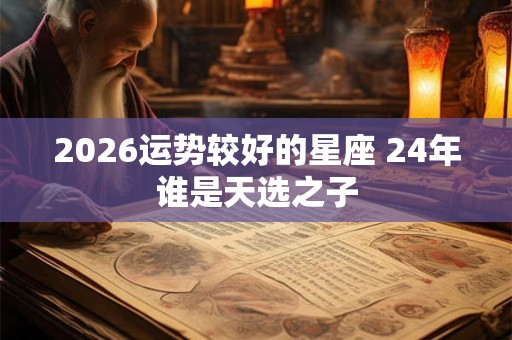 2026运势较好的星座 24年谁是天选之子 2026运势较好的星座 24年谁是天选之子