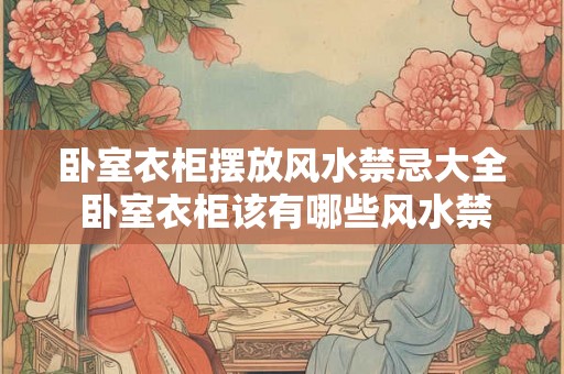 卧室衣柜摆放风水禁忌大全 卧室衣柜该有哪些风水禁忌