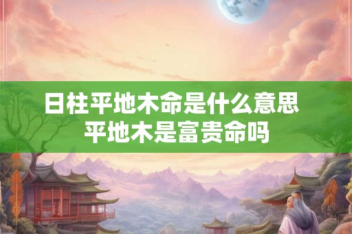 日柱平地木命是什么意思  平地木是富贵命吗