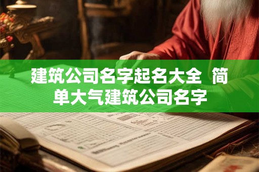 建筑公司名字起名大全  简单大气建筑公司名字