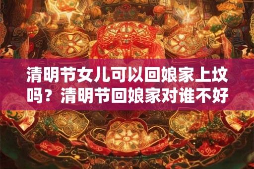 清明节女儿可以回娘家上坟吗？清明节回娘家对谁不好？