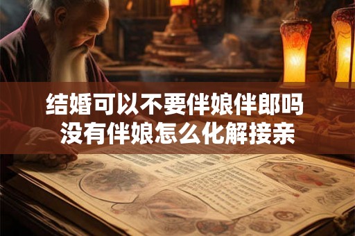 结婚可以不要伴娘伴郎吗 没有伴娘怎么化解接亲 结婚可以不要伴娘伴郎吗 没有伴娘怎么化解接亲