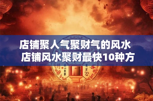 店铺聚人气聚财气的风水 店铺风水聚财最快10种方法 店铺聚人气聚财气的风水 店铺风水聚财最快10种方法