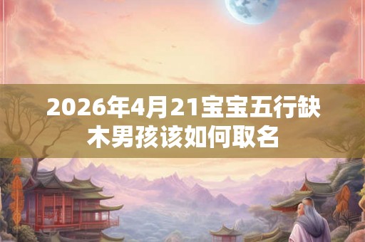 2026年4月21宝宝五行缺木男孩该如何取名 2026年4月21宝宝五行缺木男孩该如何取名