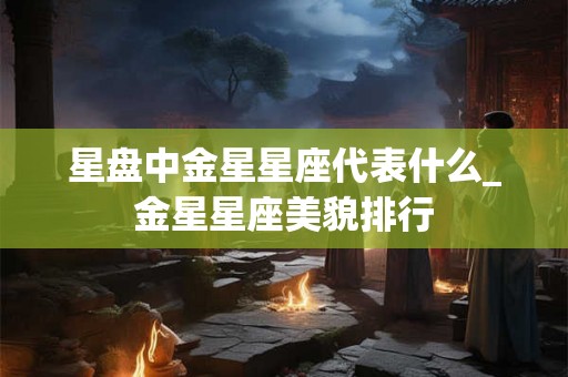 星盘中金星星座代表什么_金星星座美貌排行