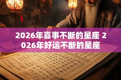 2026年喜事不断的星座 2026年好运不断的星座
